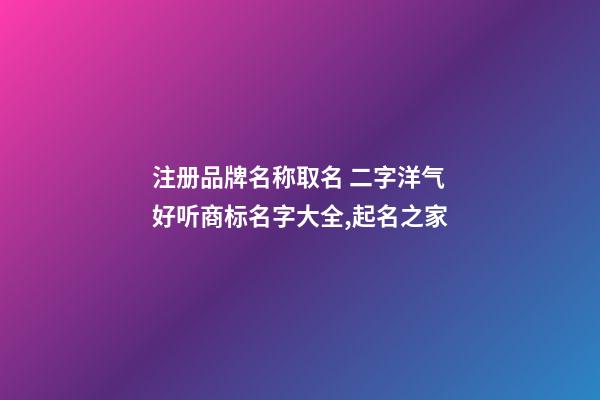 注册品牌名称取名 二字洋气好听商标名字大全,起名之家-第1张-商标起名-玄机派